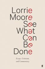 Lorrie Moore See What Can Be Done: Essays, Criticism, and Commentary